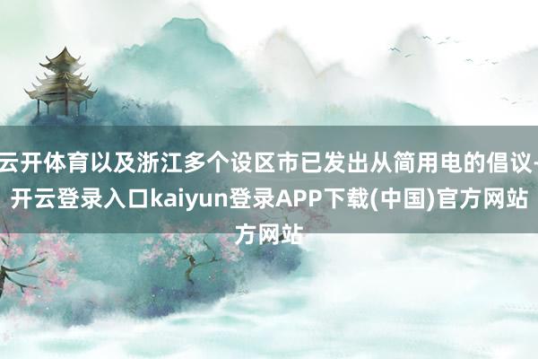 云开体育以及浙江多个设区市已发出从简用电的倡议-开云登录入口kaiyun登录APP下载(中国)官方网站