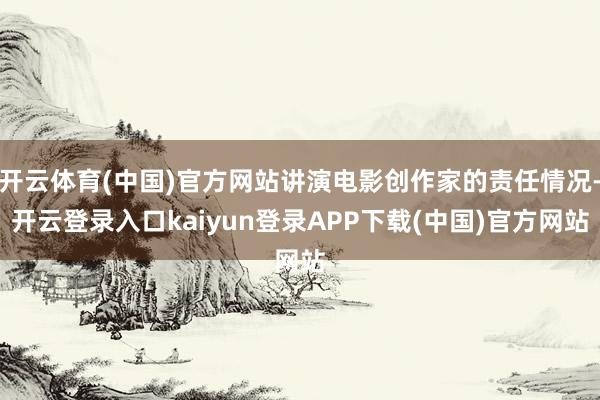 开云体育(中国)官方网站讲演电影创作家的责任情况-开云登录入口kaiyun登录APP下载(中国)官方网站
