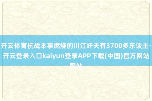 开云体育抗战本事燃烧的川江纤夫有3700多东谈主-开云登录入口kaiyun登录APP下载(中国)官方网站