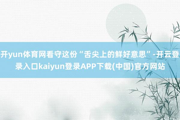 开yun体育网看守这份“舌尖上的鲜好意思”-开云登录入口kaiyun登录APP下载(中国)官方网站
