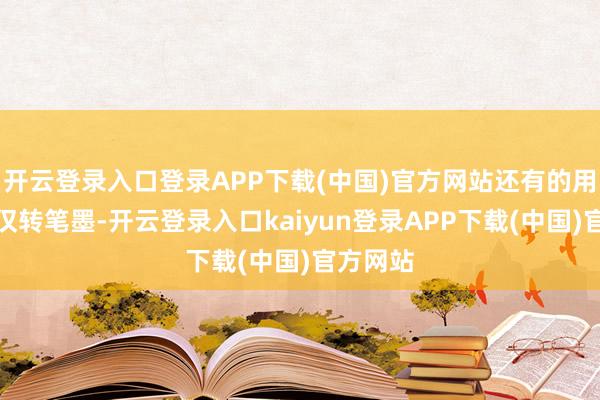 开云登录入口登录APP下载(中国)官方网站还有的用具就仅仅转笔墨-开云登录入口kaiyun登录APP下载(中国)官方网站