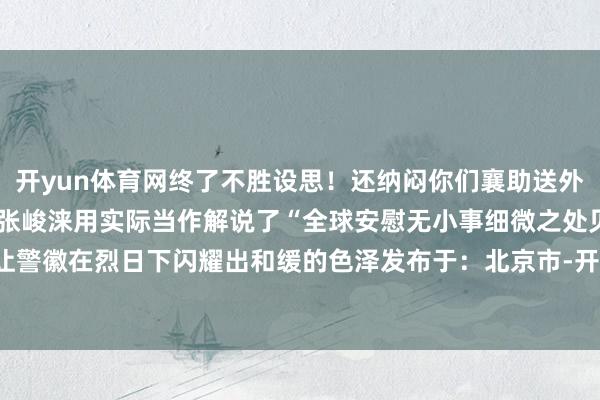 开yun体育网终了不胜设思！还纳闷你们襄助送外卖……”胡文韬、林晨、张峻涞用实际当作解说了“全球安慰无小事细微之处见真情”的办原理念让警徽在烈日下闪耀出和缓的色泽发布于：北京市-开云登录入口kaiyun登录APP下载(中国)官方网站