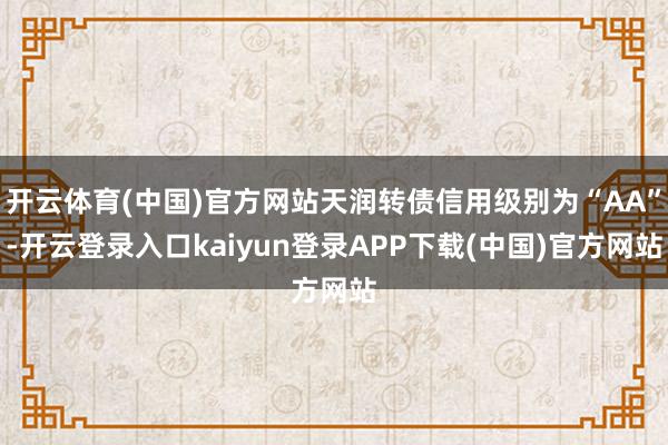开云体育(中国)官方网站天润转债信用级别为“AA”-开云登录入口kaiyun登录APP下载(中国)官方网站