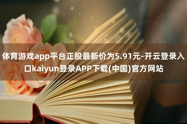 体育游戏app平台正股最新价为5.91元-开云登录入口kaiyun登录APP下载(中国)官方网站