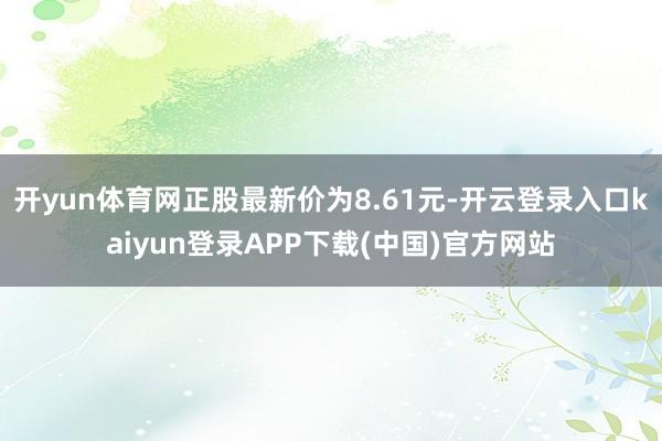 开yun体育网正股最新价为8.61元-开云登录入口kaiyun登录APP下载(中国)官方网站