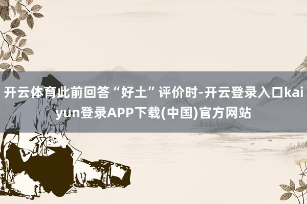 开云体育此前回答“好土”评价时-开云登录入口kaiyun登录APP下载(中国)官方网站
