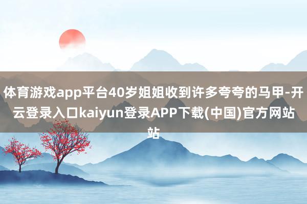 体育游戏app平台40岁姐姐收到许多夸夸的马甲-开云登录入口kaiyun登录APP下载(中国)官方网站