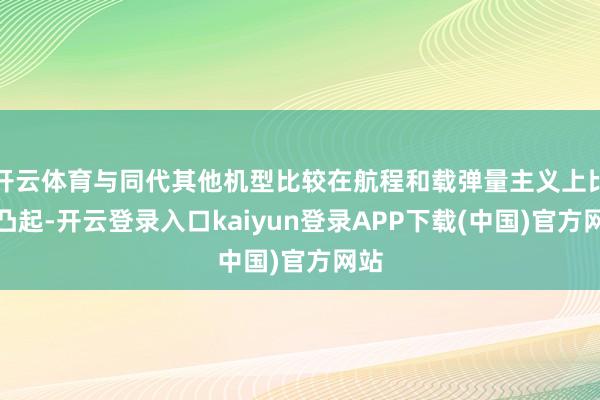 开云体育与同代其他机型比较在航程和载弹量主义上比较凸起-开云登录入口kaiyun登录APP下载(中国)官方网站
