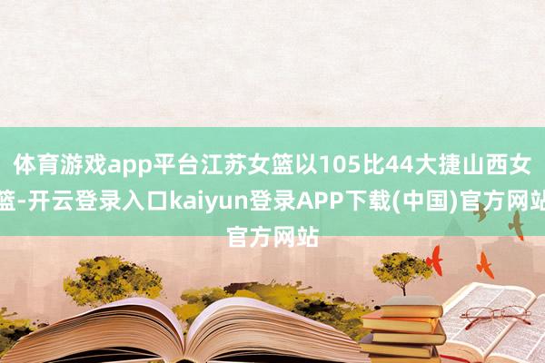 体育游戏app平台江苏女篮以105比44大捷山西女篮-开云登录入口kaiyun登录APP下载(中国)官方网站