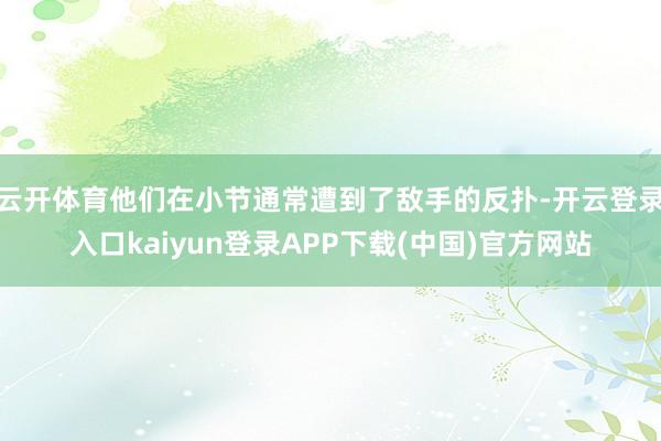 云开体育他们在小节通常遭到了敌手的反扑-开云登录入口kaiyun登录APP下载(中国)官方网站