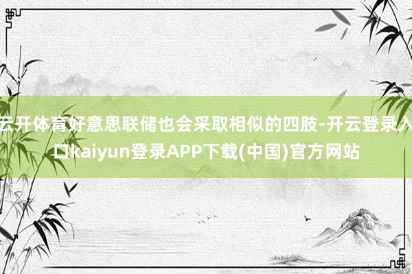 云开体育好意思联储也会采取相似的四肢-开云登录入口kaiyun登录APP下载(中国)官方网站