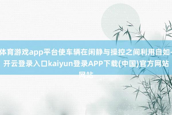 体育游戏app平台使车辆在闲静与操控之间利用自如-开云登录入口kaiyun登录APP下载(中国)官方网站