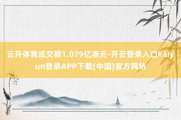 云开体育成交额1.079亿港元-开云登录入口kaiyun登录APP下载(中国)官方网站