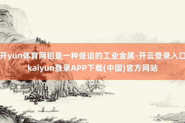 开yun体育网铅是一种蹙迫的工业金属-开云登录入口kaiyun登录APP下载(中国)官方网站