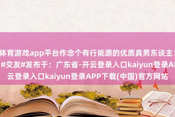 体育游戏app平台作念个有行能源的优质真男东谈主！#男士穿搭# #婚配# #交友#发布于：广东省-开云登录入口kaiyun登录APP下载(中国)官方网站