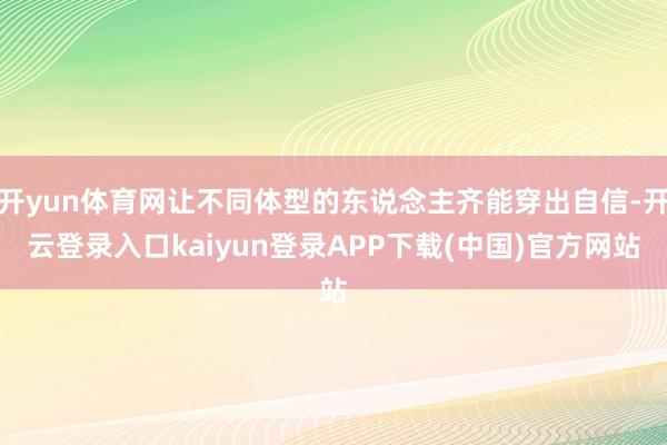 开yun体育网让不同体型的东说念主齐能穿出自信-开云登录入口kaiyun登录APP下载(中国)官方网站