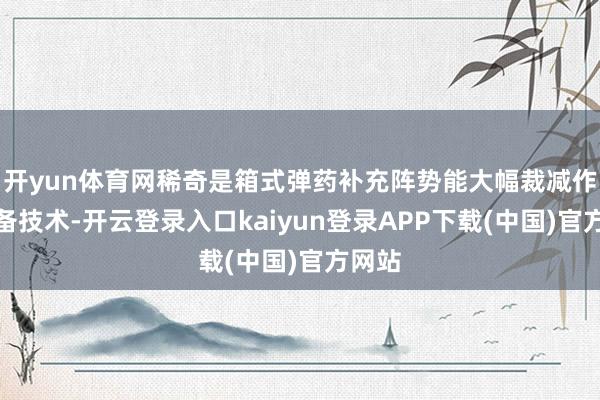 开yun体育网稀奇是箱式弹药补充阵势能大幅裁减作战准备技术-开云登录入口kaiyun登录APP下载(中国)官方网站