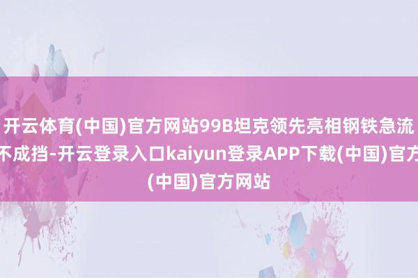 开云体育(中国)官方网站99B坦克领先亮相钢铁急流，势不成挡-开云登录入口kaiyun登录APP下载(中国)官方网站