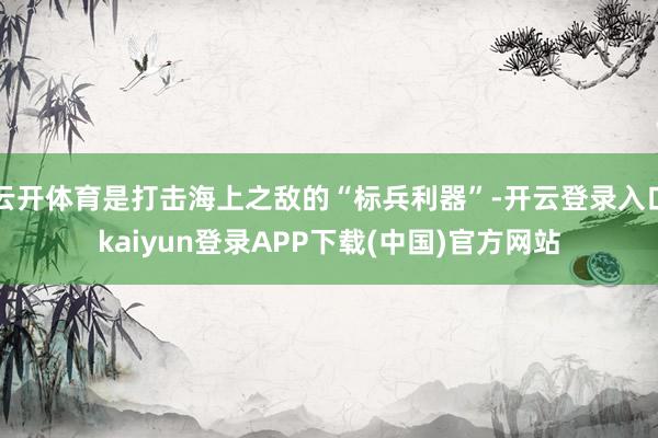 云开体育是打击海上之敌的“标兵利器”-开云登录入口kaiyun登录APP下载(中国)官方网站