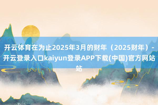 开云体育在为止2025年3月的财年(2025财年)-开云登录入口kaiyun登录APP下载(中国)官方网站
