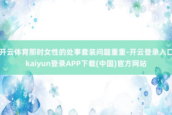 开云体育那时女性的处事套装问题重重-开云登录入口kaiyun登录APP下载(中国)官方网站