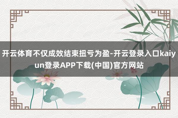 开云体育不仅成效结束扭亏为盈-开云登录入口kaiyun登录APP下载(中国)官方网站