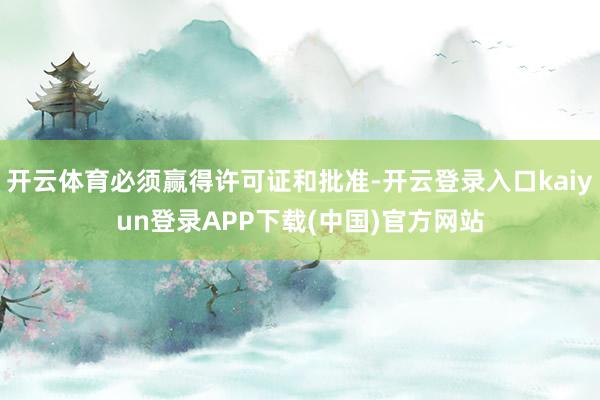 开云体育必须赢得许可证和批准-开云登录入口kaiyun登录APP下载(中国)官方网站
