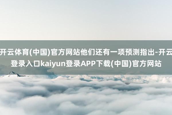 开云体育(中国)官方网站他们还有一项预测指出-开云登录入口kaiyun登录APP下载(中国)官方网站