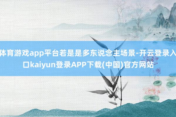 体育游戏app平台若是是多东说念主场景-开云登录入口kaiyun登录APP下载(中国)官方网站