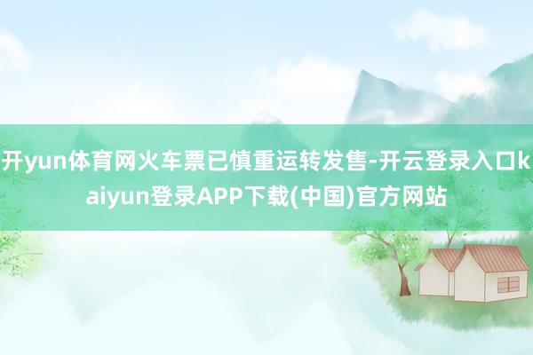 开yun体育网火车票已慎重运转发售-开云登录入口kaiyun登录APP下载(中国)官方网站