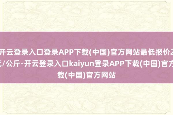 开云登录入口登录APP下载(中国)官方网站最低报价2.00元/公斤-开云登录入口kaiyun登录APP下载(中国)官方网站