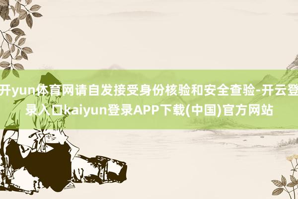 开yun体育网请自发接受身份核验和安全查验-开云登录入口kaiyun登录APP下载(中国)官方网站