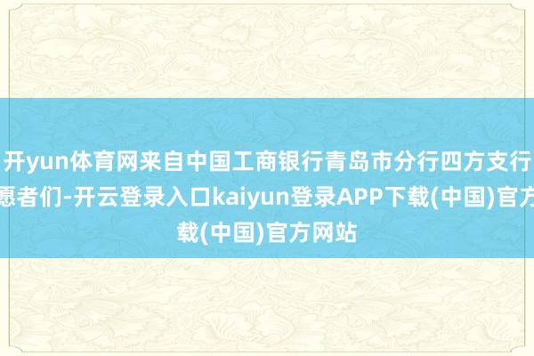 开yun体育网来自中国工商银行青岛市分行四方支行的志愿者们-开云登录入口kaiyun登录APP下载(中国)官方网站