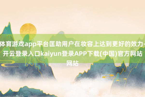 体育游戏app平台匡助用户在妆容上达到更好的效力-开云登录入口kaiyun登录APP下载(中国)官方网站
