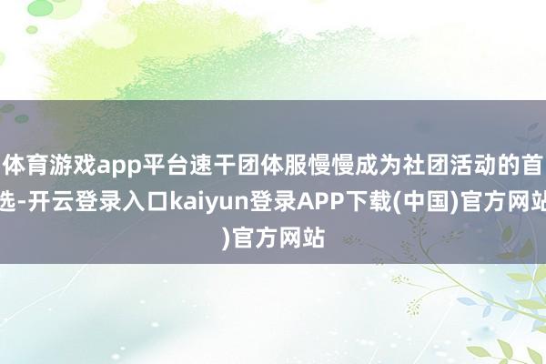 体育游戏app平台速干团体服慢慢成为社团活动的首选-开云登录入口kaiyun登录APP下载(中国)官方网站