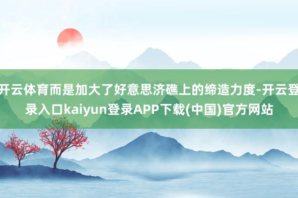 开云体育而是加大了好意思济礁上的缔造力度-开云登录入口kaiyun登录APP下载(中国)官方网站