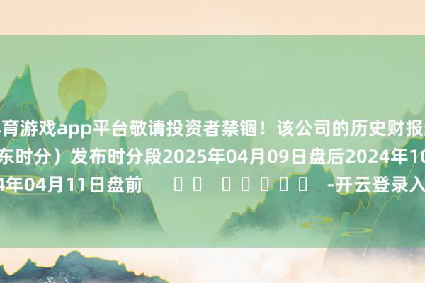 体育游戏app平台敬请投资者禁锢！该公司的历史财报透露情况：日历（好意思东时分）发布时分段2025年04月09日盘后2024年10月03日盘前2024年04月11日盘前      		  					  -开云登录入口kaiyun登录APP下载(中国)官方网站