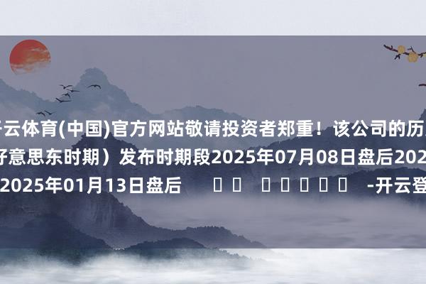 开云体育(中国)官方网站敬请投资者郑重!该公司的历史财报涌现情况:日历(好意思东时期)发布时期段2025年07月08日盘后2025年04月08日盘后2025年01月13日盘后 -开云登录入口kaiyun登录APP下载(中国)官方网站
