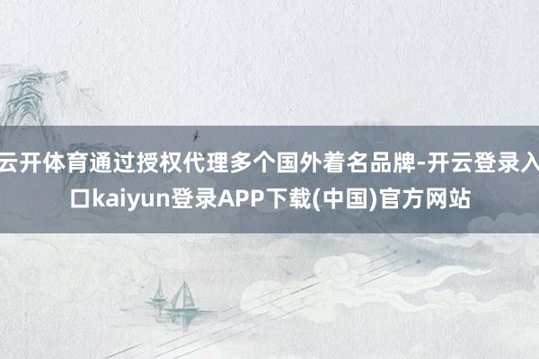 云开体育通过授权代理多个国外着名品牌-开云登录入口kaiyun登录APP下载(中国)官方网站