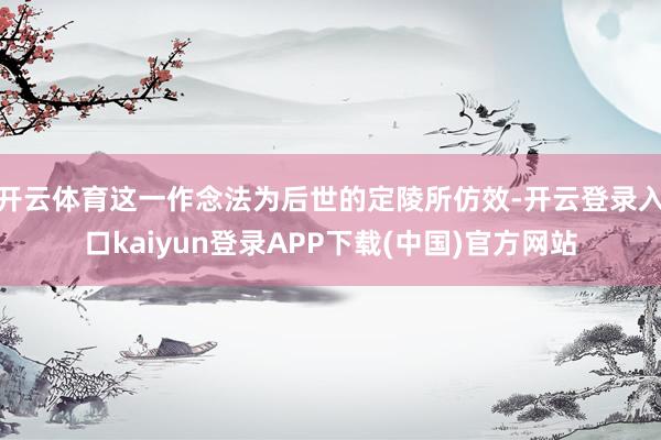 开云体育这一作念法为后世的定陵所仿效-开云登录入口kaiyun登录APP下载(中国)官方网站