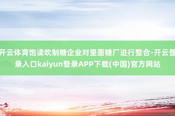 开云体育饱读吹制糖企业对里面糖厂进行整合-开云登录入口kaiyun登录APP下载(中国)官方网站