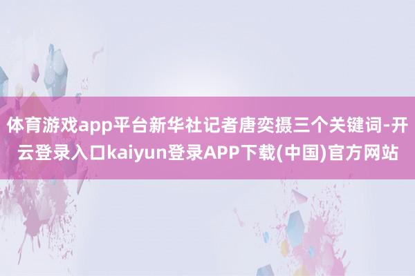 体育游戏app平台新华社记者唐奕摄 三个关键词-开云登录入口kaiyun登录APP下载(中国)官方网站