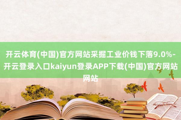 开云体育(中国)官方网站采掘工业价钱下落9.0%-开云登录入口kaiyun登录APP下载(中国)官方网站