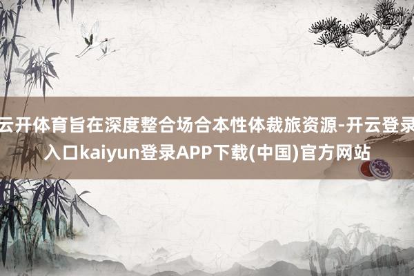 云开体育旨在深度整合场合本性体裁旅资源-开云登录入口kaiyun登录APP下载(中国)官方网站