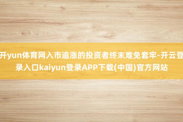 开yun体育网入市追涨的投资者终末难免套牢-开云登录入口kaiyun登录APP下载(中国)官方网站