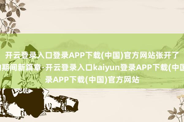 开云登录入口登录APP下载(中国)官方网站张开了生态谐和的期间新篇章-开云登录入口kaiyun登录APP下载(中国)官方网站