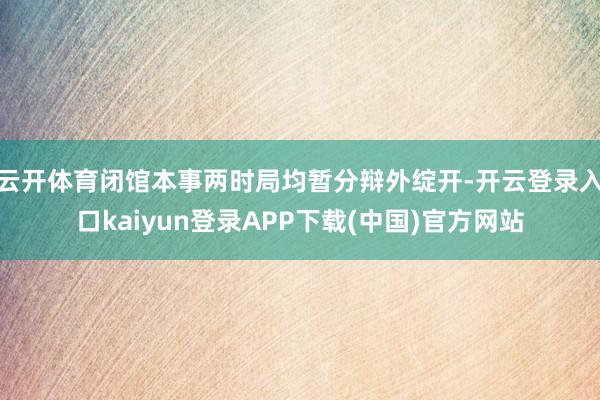 云开体育闭馆本事两时局均暂分辩外绽开-开云登录入口kaiyun登录APP下载(中国)官方网站