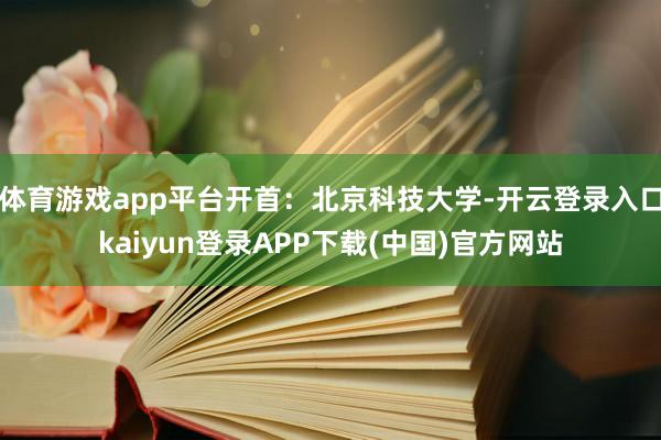 体育游戏app平台开首:北京科技大学-开云登录入口kaiyun登录APP下载(中国)官方网站