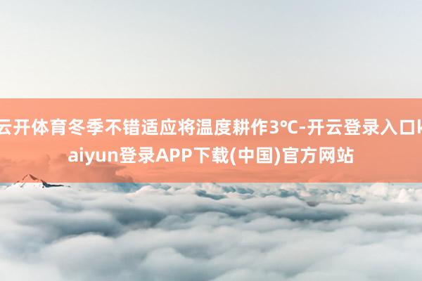 云开体育冬季不错适应将温度耕作3℃-开云登录入口kaiyun登录APP下载(中国)官方网站