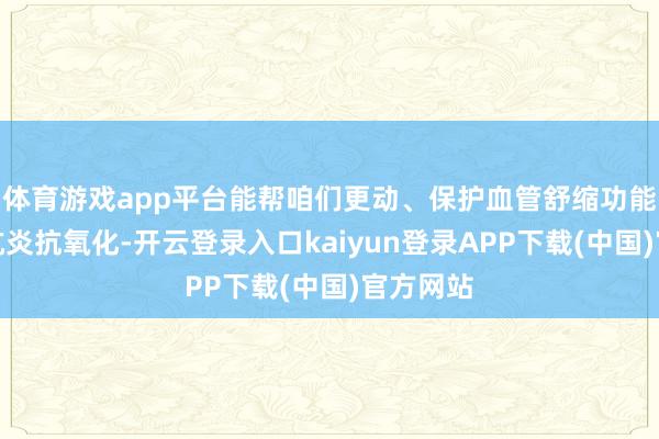 体育游戏app平台能帮咱们更动、保护血管舒缩功能、还能抗炎抗氧化-开云登录入口kaiyun登录APP下载(中国)官方网站